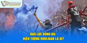 Bạo Lực Bóng Đá: Hiện Tượng Hooligan Là Gì?