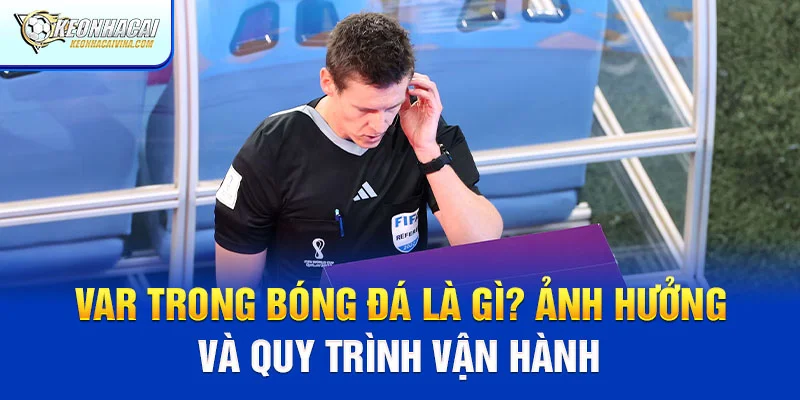 VAR Trong Bóng Đá Là Gì? Ảnh Hưởng và Quy Trình Vận Hành
