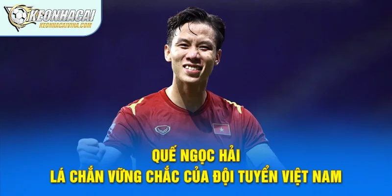 Quế Ngọc Hải – Lá Chắn Vững Chắc Của Đội Tuyển Việt Nam